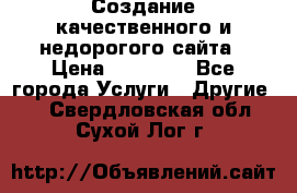 Создание качественного и недорогого сайта › Цена ­ 15 000 - Все города Услуги » Другие   . Свердловская обл.,Сухой Лог г.